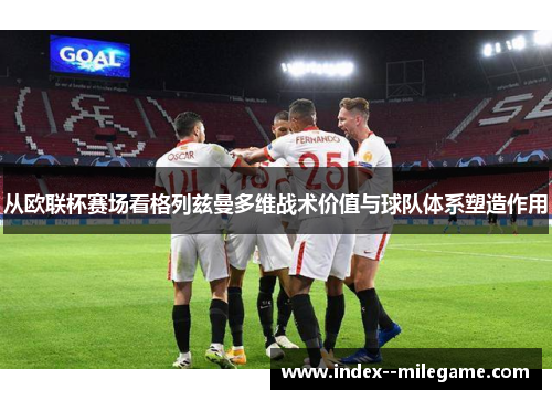 从欧联杯赛场看格列兹曼多维战术价值与球队体系塑造作用