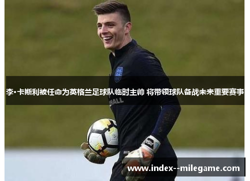 李·卡斯利被任命为英格兰足球队临时主帅 将带领球队备战未来重要赛事
