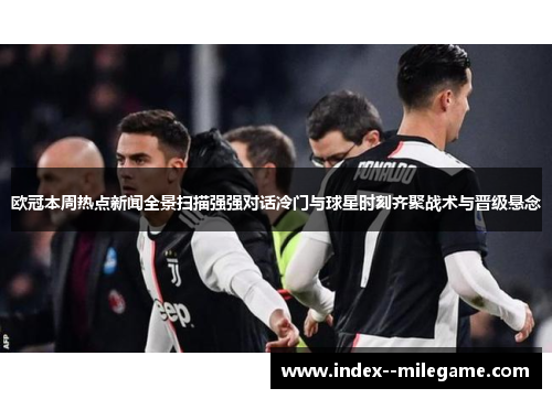 欧冠本周热点新闻全景扫描强强对话冷门与球星时刻齐聚战术与晋级悬念
