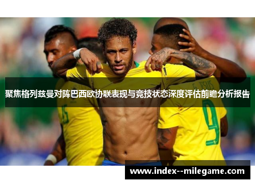 聚焦格列兹曼对阵巴西欧协联表现与竞技状态深度评估前瞻分析报告