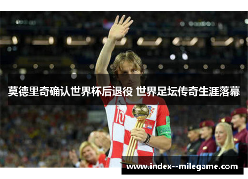 莫德里奇确认世界杯后退役 世界足坛传奇生涯落幕