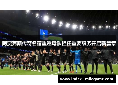 阿贾克斯传奇名宿重返母队担任重要职务开启新篇章