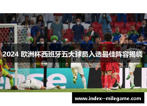 2024 欧洲杯西班牙五大球员入选最佳阵容揭晓 