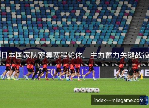 日本国家队密集赛程轮休，主力蓄力关键战役