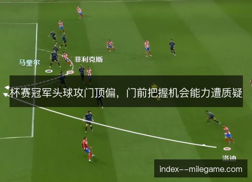 杯赛冠军头球攻门顶偏，门前把握机会能力遭质疑