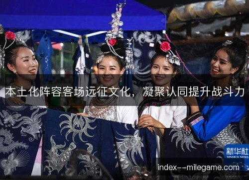 本土化阵容客场远征文化,凝聚认同提升战斗力 本土化阵容客场远征文化,凝聚认同提升战斗力